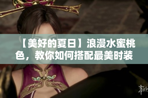 【美好的夏日】浪漫水蜜桃色，教你如何搭配最美时装！