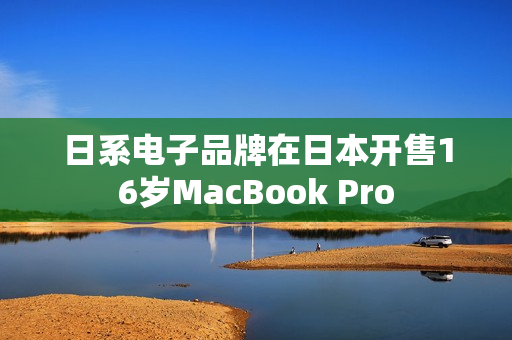 日系电子品牌在日本开售16岁MacBook Pro