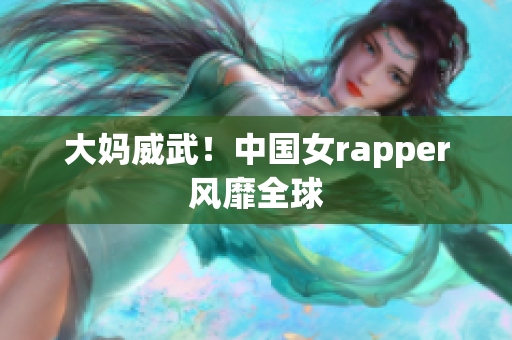 大妈威武！中国女rapper风靡全球