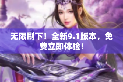 无限刷下！全新9.1版本，免费立即体验！