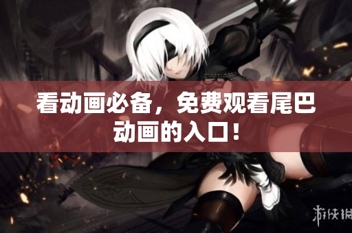 看动画必备，免费观看尾巴动画的入口！