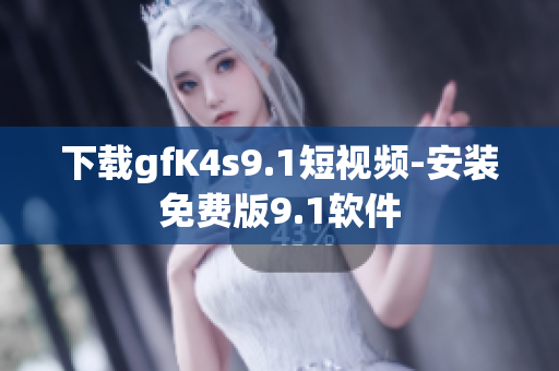 下载gfK4s9.1短视频-安装免费版9.1软件