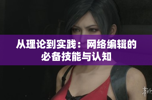 从理论到实践：网络编辑的必备技能与认知