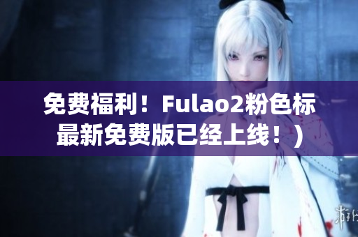 免费福利！Fulao2粉色标最新免费版已经上线！)