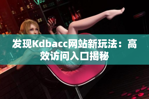 发现Kdbacc网站新玩法：高效访问入口揭秘