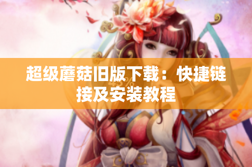 超级蘑菇旧版下载：快捷链接及安装教程