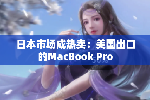 日本市场成热卖：美国出口的MacBook Pro