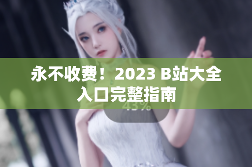 永不收费！2023 B站大全入口完整指南