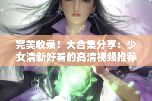 完美收录！大合集分享：少女清新好看的高清视频推荐