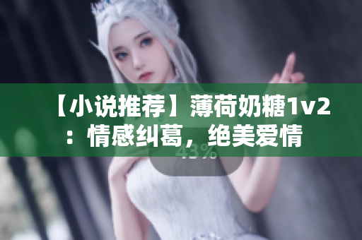 【小说推荐】薄荷奶糖1v2：情感纠葛，绝美爱情