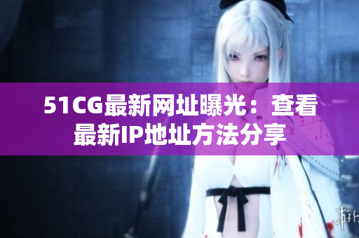 51CG最新网址曝光：查看最新IP地址方法分享