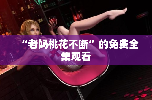 “老妈桃花不断”的免费全集观看