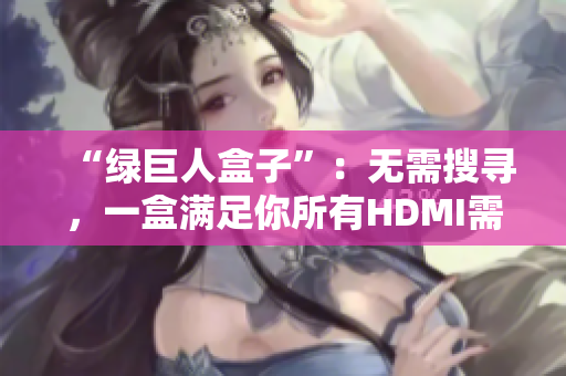 “绿巨人盒子”：无需搜寻，一盒满足你所有HDMI需求
