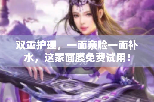 双重护理，一面亲脸一面补水，这家面膜免费试用！
