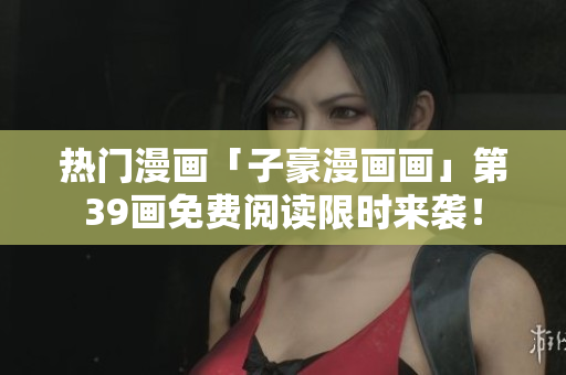 热门漫画「子豪漫画画」第39画免费阅读限时来袭！