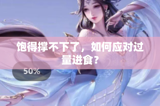 饱得撑不下了，如何应对过量进食？