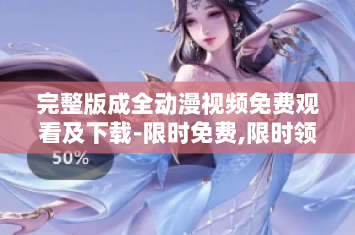 完整版成全动漫视频免费观看及下载-限时免费,限时领取!