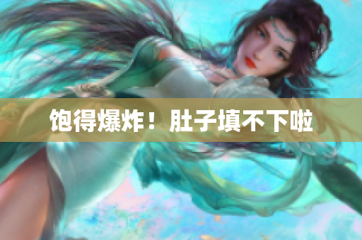 饱得爆炸！肚子填不下啦