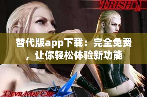 替代版app下载：完全免费，让你轻松体验新功能