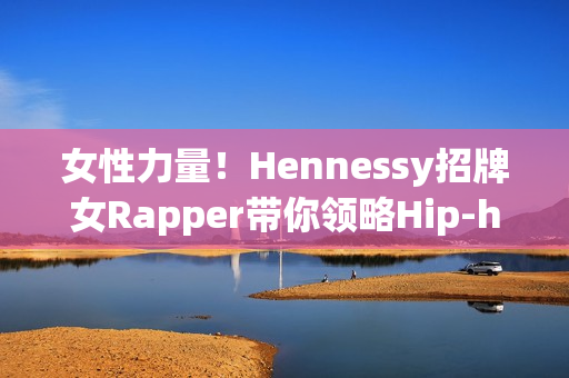 女性力量！Hennessy招牌女Rapper带你领略Hip-hop魅力