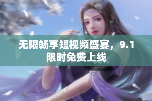 无限畅享短视频盛宴，9.1限时免费上线