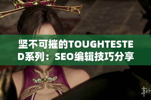 坚不可摧的TOUGHTESTED系列：SEO编辑技巧分享