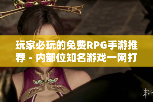 玩家必玩的免费RPG手游推荐 - 内部位知名游戏一网打尽