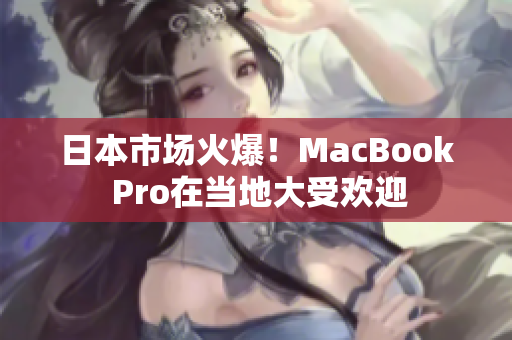 日本市场火爆！MacBook Pro在当地大受欢迎