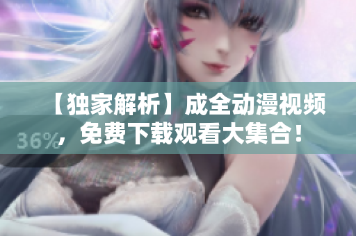 【独家解析】成全动漫视频，免费下载观看大集合！