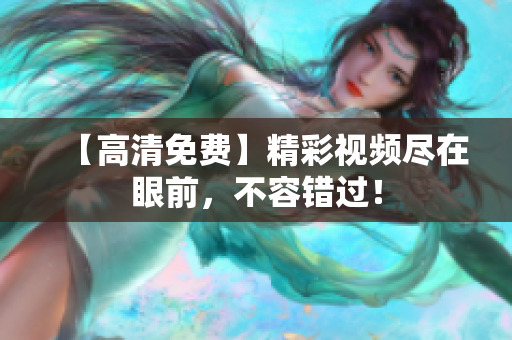 【高清免费】精彩视频尽在眼前，不容错过！