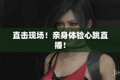 直击现场！亲身体验心跳直播！