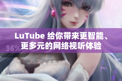 LuTube 给你带来更智能、更多元的网络视听体验