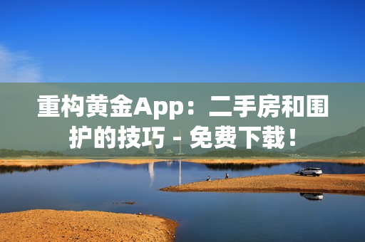 重构黄金App：二手房和围护的技巧 - 免费下载！
