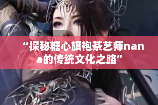 “探秘糖心旗袍茶艺师nana的传统文化之路”