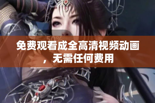 免费观看成全高清视频动画，无需任何费用