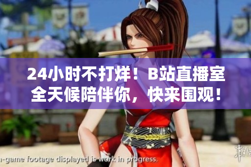 24小时不打烊！B站直播室全天候陪伴你，快来围观！