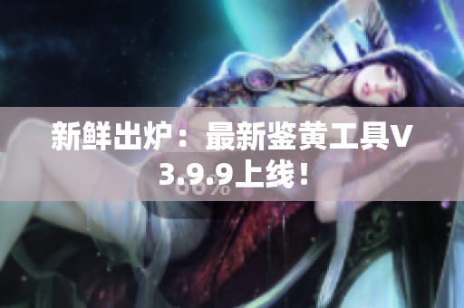 新鲜出炉：最新鉴黄工具V3.9.9上线！