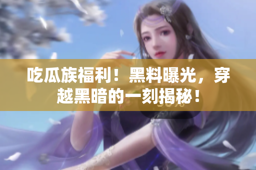 吃瓜族福利！黑料曝光，穿越黑暗的一刻揭秘！
