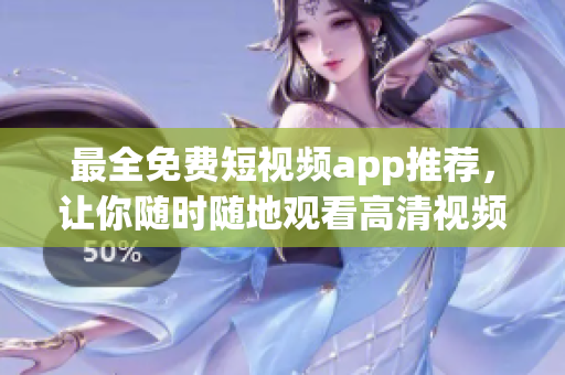 最全免费短视频app推荐，让你随时随地观看高清视频