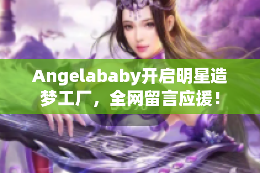 Angelababy开启明星造梦工厂，全网留言应援！