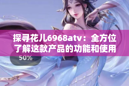 探寻花儿6968atv：全方位了解这款产品的功能和使用方法