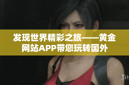 发现世界精彩之旅——黄金网站APP带您玩转国外