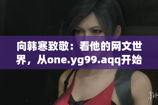 向韩寒致敬：看他的网文世界，从one.yg99.aqq开始！