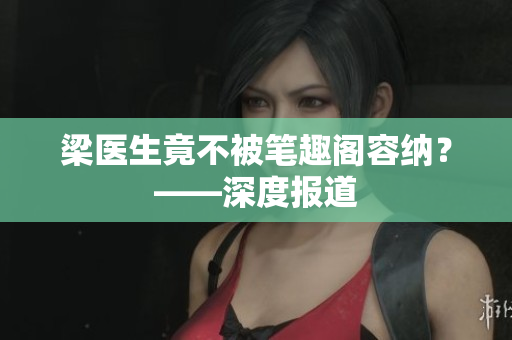 梁医生竟不被笔趣阁容纳？——深度报道