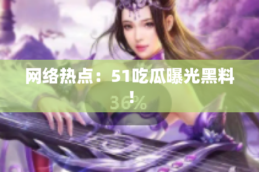 网络热点：51吃瓜曝光黑料！