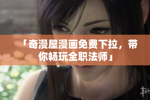 「奇漫屋漫画免费下拉，带你畅玩全职法师」