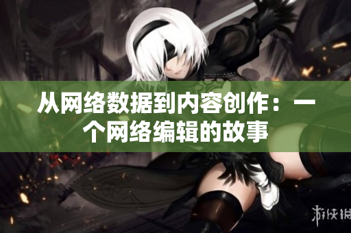从网络数据到内容创作：一个网络编辑的故事