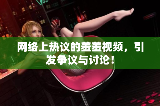 网络上热议的羞羞视频，引发争议与讨论！