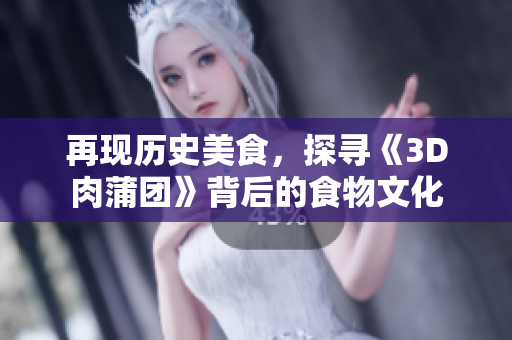 再现历史美食，探寻《3D肉蒲团》背后的食物文化