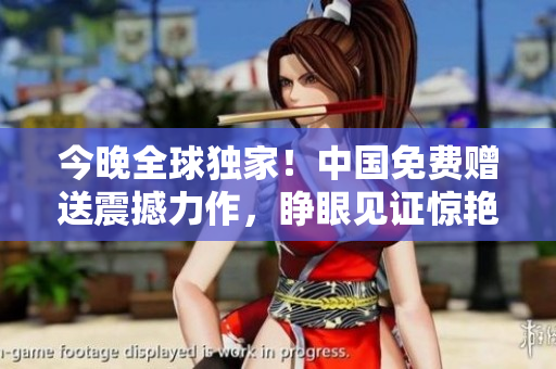 今晚全球独家！中国免费赠送震撼力作，睁眼见证惊艳地球！